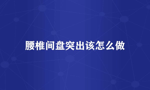 腰椎间盘突出该怎么做