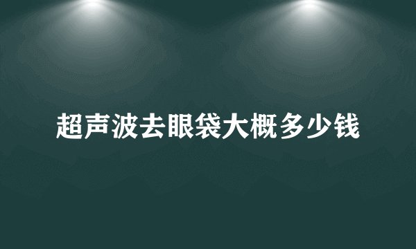 超声波去眼袋大概多少钱