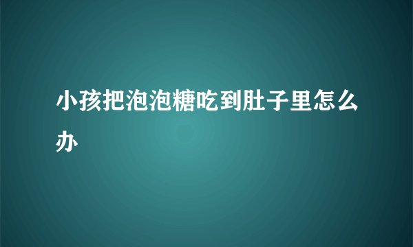 小孩把泡泡糖吃到肚子里怎么办