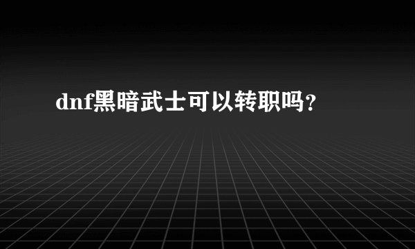 dnf黑暗武士可以转职吗？