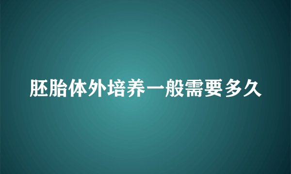 胚胎体外培养一般需要多久
