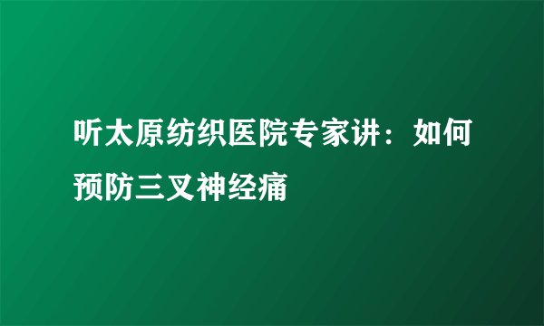 听太原纺织医院专家讲：如何预防三叉神经痛