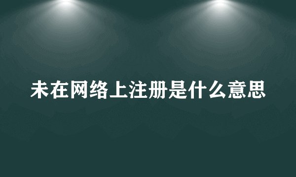 未在网络上注册是什么意思