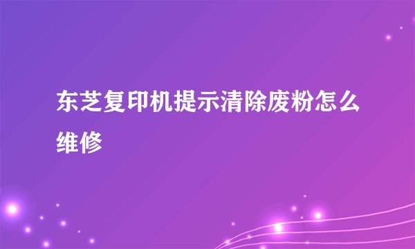 东芝复印机提示清除废粉怎么维修