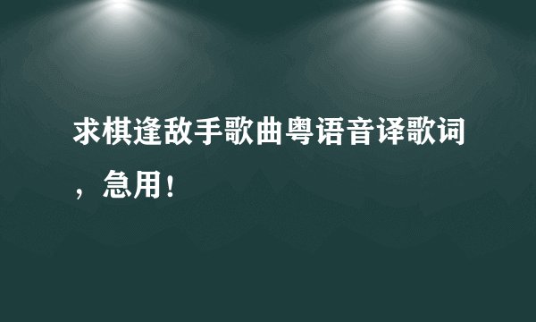 求棋逢敌手歌曲粤语音译歌词，急用！