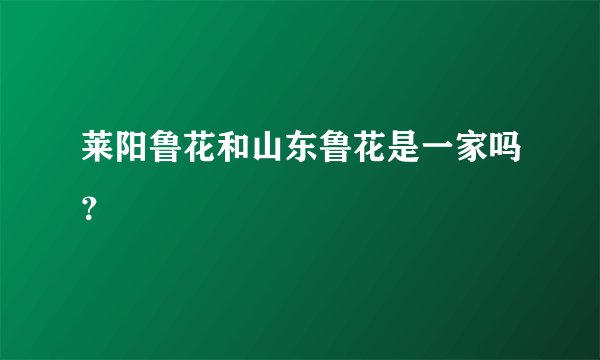 莱阳鲁花和山东鲁花是一家吗？