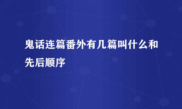 鬼话连篇番外有几篇叫什么和先后顺序