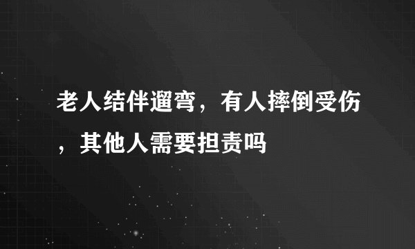 老人结伴遛弯，有人摔倒受伤，其他人需要担责吗