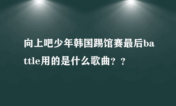 向上吧少年韩国踢馆赛最后battle用的是什么歌曲？？