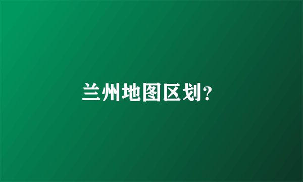兰州地图区划？