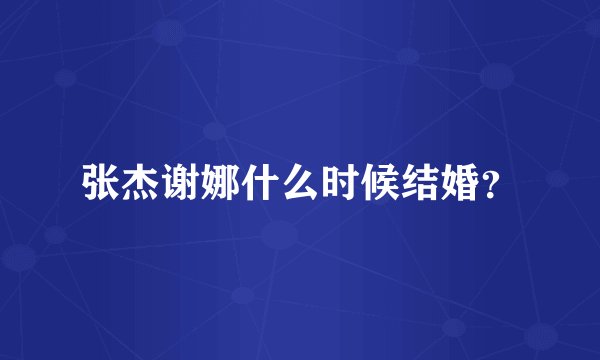 张杰谢娜什么时候结婚？