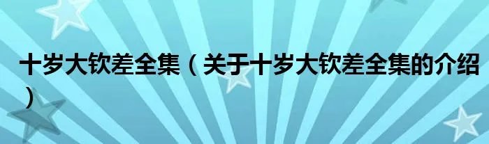 十岁大钦差全集（关于十岁大钦差全集的介绍）