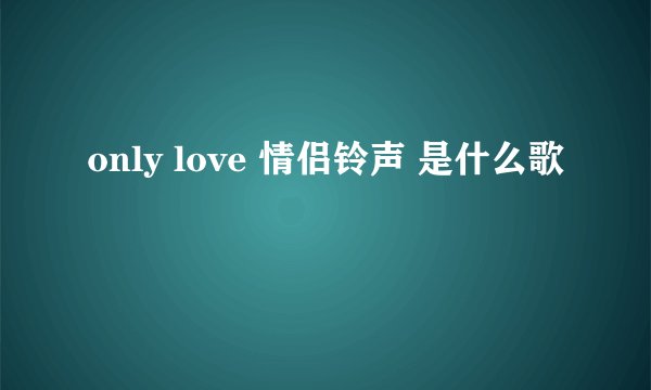 only love 情侣铃声 是什么歌