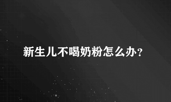 新生儿不喝奶粉怎么办？