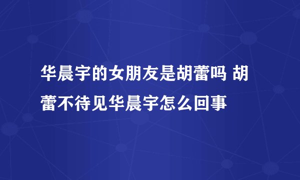华晨宇的女朋友是胡蕾吗 胡蕾不待见华晨宇怎么回事