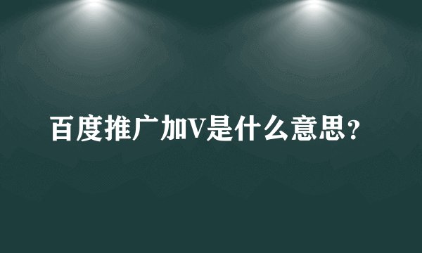 百度推广加V是什么意思?