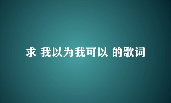 求 我以为我可以 的歌词