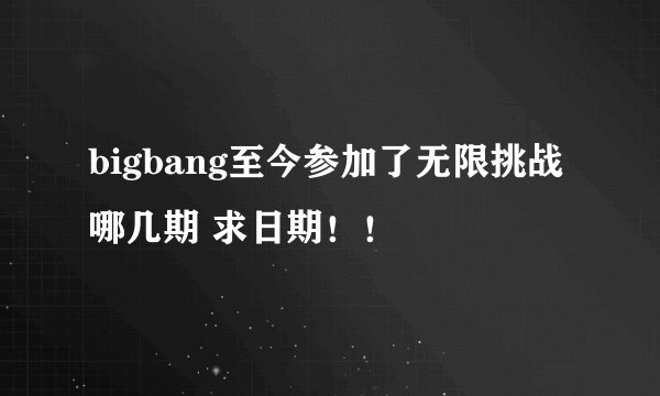bigbang至今参加了无限挑战哪几期 求日期!!