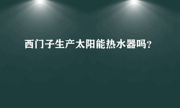 西门子生产太阳能热水器吗？