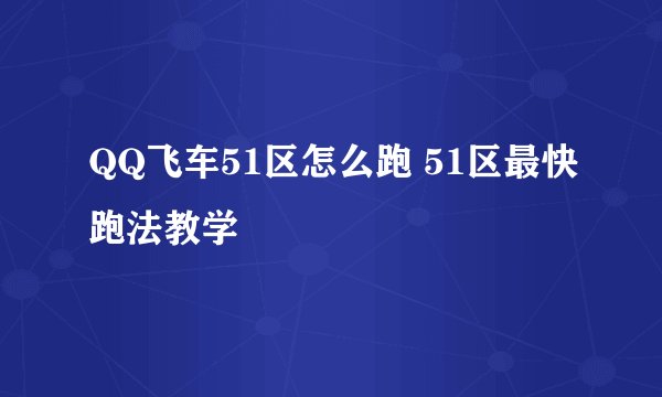 QQ飞车51区怎么跑 51区最快跑法教学