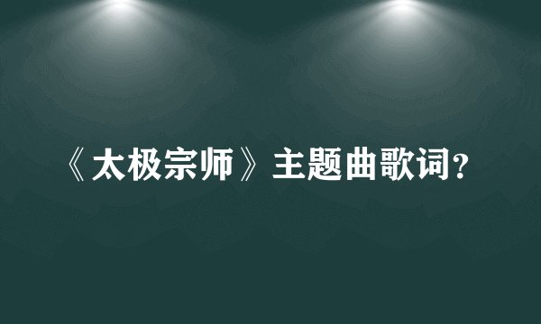 《太极宗师》主题曲歌词？