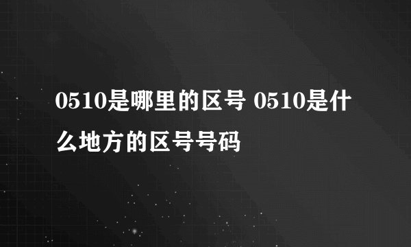 0510是哪里的区号 0510是什么地方的区号号码