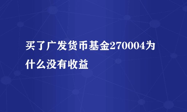 买了广发货币基金270004为什么没有收益