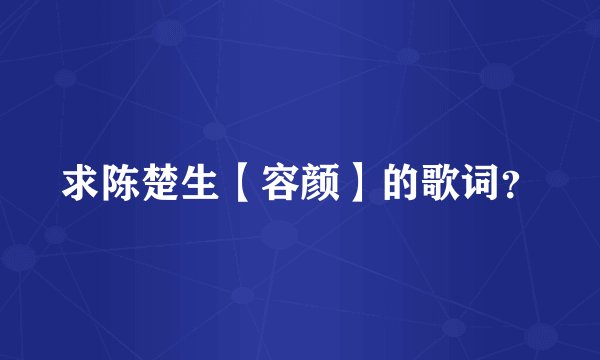 求陈楚生【容颜】的歌词？