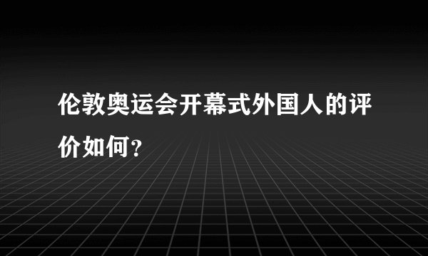 伦敦奥运会开幕式外国人的评价如何？