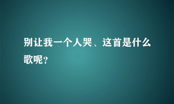 别让我一个人哭、这首是什么歌呢？