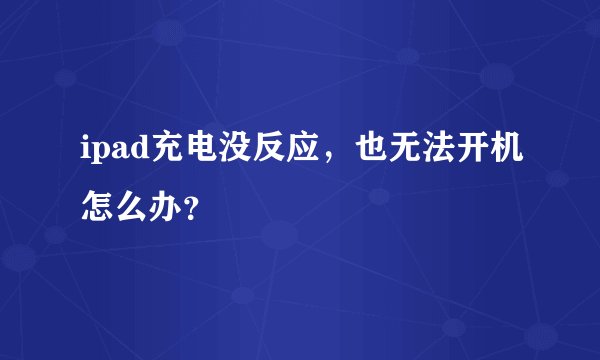 ipad充电没反应，也无法开机怎么办？