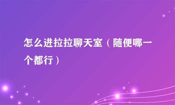 怎么进拉拉聊天室（随便哪一个都行）