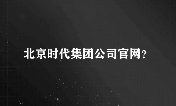 北京时代集团公司官网？