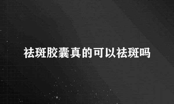 祛斑胶囊真的可以祛斑吗