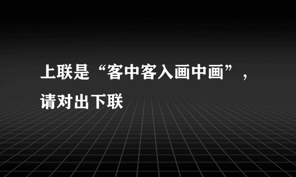 上联是“客中客入画中画”，请对出下联