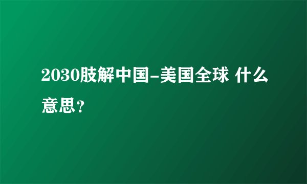 2030肢解中国-美国全球 什么意思？