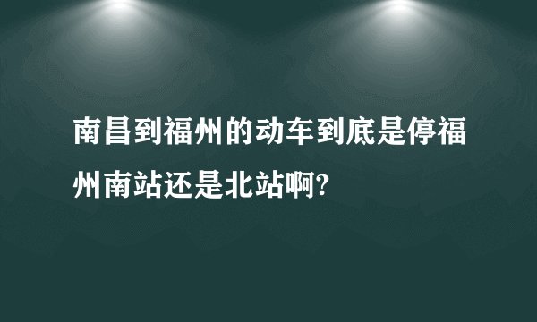 南昌到福州的动车到底是停福州南站还是北站啊?