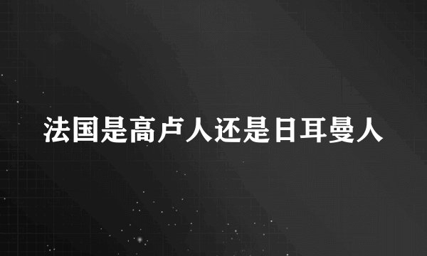 法国是高卢人还是日耳曼人