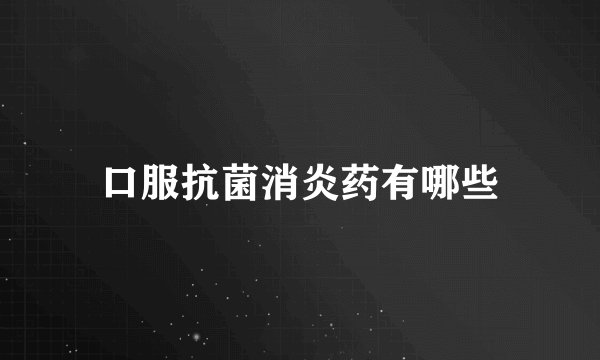 口服抗菌消炎药有哪些