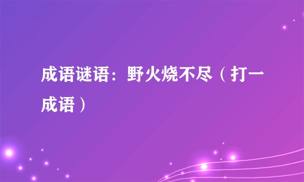 成语谜语：野火烧不尽（打一成语）