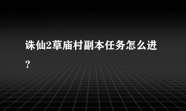 诛仙2草庙村副本任务怎么进？