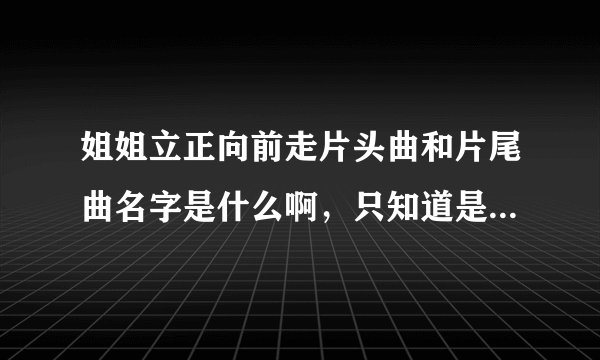 姐姐立正向前走片头曲和片尾曲名字是什么啊，只知道是大东唱的？