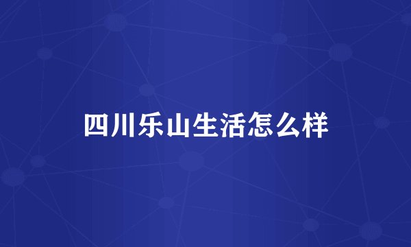 四川乐山生活怎么样