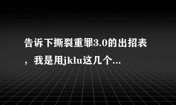 告诉下撕裂重罪3.0的出招表,我是用jklu这几个键的,清楚点,谢谢