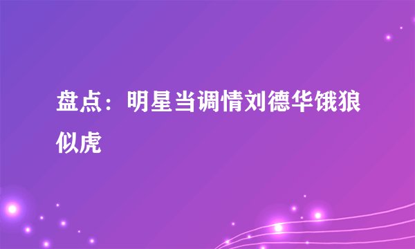 盘点：明星当调情刘德华饿狼似虎