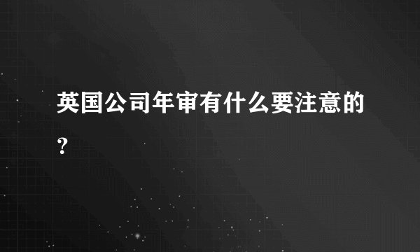 英国公司年审有什么要注意的？