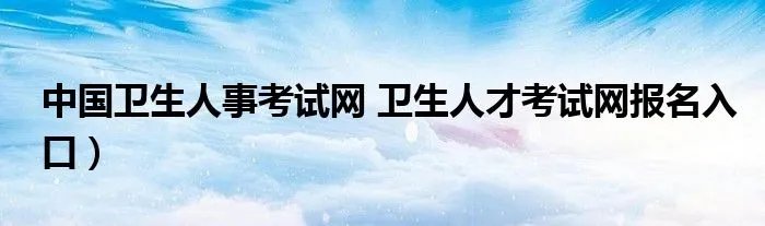 中国卫生人事考试网 卫生人才考试网报名入口）