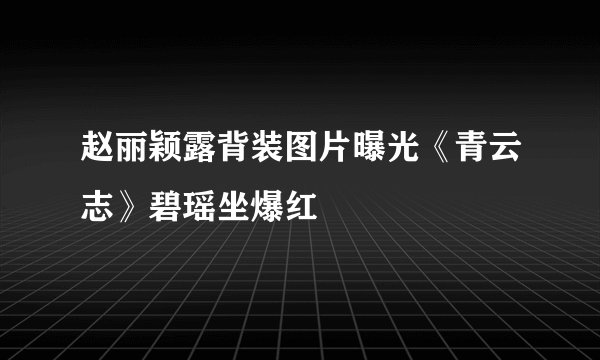 赵丽颖露背装图片曝光《青云志》碧瑶坐爆红