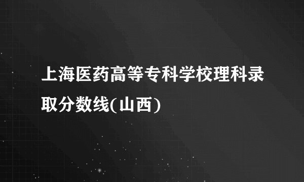 上海医药高等专科学校理科录取分数线(山西)