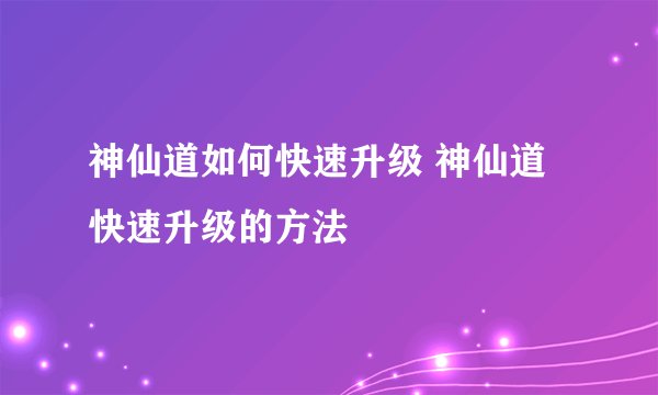神仙道如何快速升级 神仙道快速升级的方法